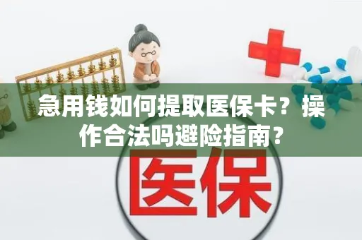 急用钱如何提取医保卡？操作合法吗避险指南？